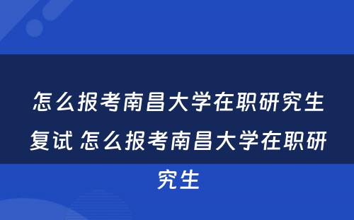 怎么报考南昌大學(xué)在职研究生复试 怎么报考南昌大學(xué)在职研究生