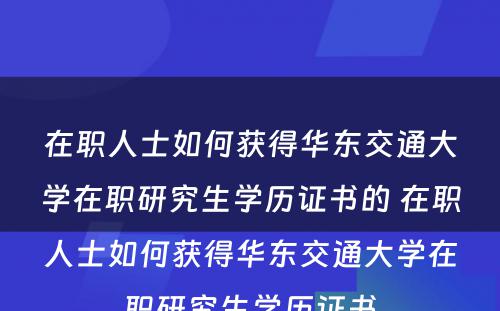在职人士如何获得华东交通大學(xué)在职研究生學(xué)历证书的 在职人士如何获得华东交通大學(xué)在职研究生學(xué)历证书