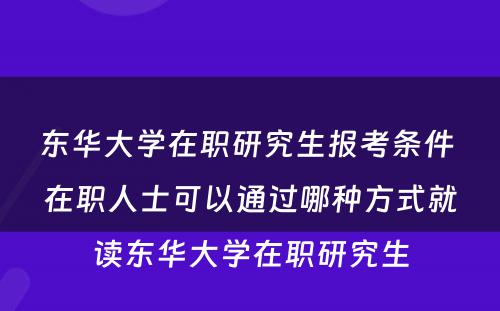 东华大學(xué)在职研究生报考条件 在职人士可(kě)以通过哪种方式就读东华大學(xué)在职研究生