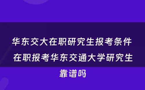 华东交大在职研究生报考条件 在职报考华东交通大學(xué)研究生靠谱吗