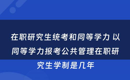 在职研究生统考和同等學(xué)力 以同等學(xué)力报考公共管理(lǐ)在职研究生學(xué)制是几年
