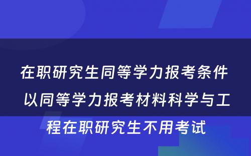 在职研究生同等學(xué)力报考条件 以同等學(xué)力报考材料科(kē)學(xué)与工程在职研究生不用(yòng)考试