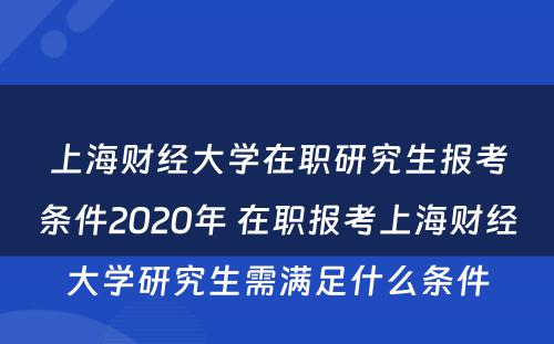 上海财经大學(xué)在职研究生报考条件2020年 在职报考上海财经大學(xué)研究生需满足什么条件