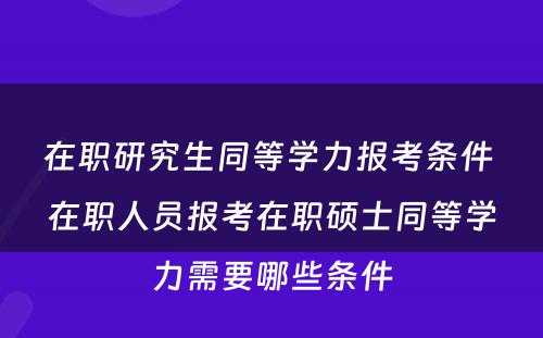 在职研究生同等學(xué)力报考条件 在职人员报考在职硕士同等學(xué)力需要哪些条件